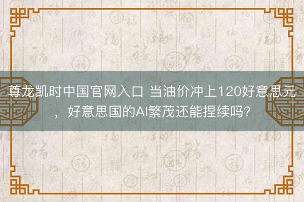 尊龙凯时中国官网入口 当油价冲上120好意思元，好意思国的AI繁茂还能捏续吗？