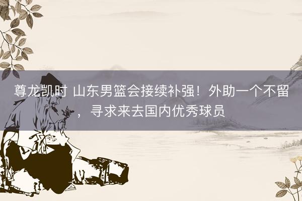 尊龙凯时 山东男篮会接续补强！外助一个不留，寻求来去国内优秀球员