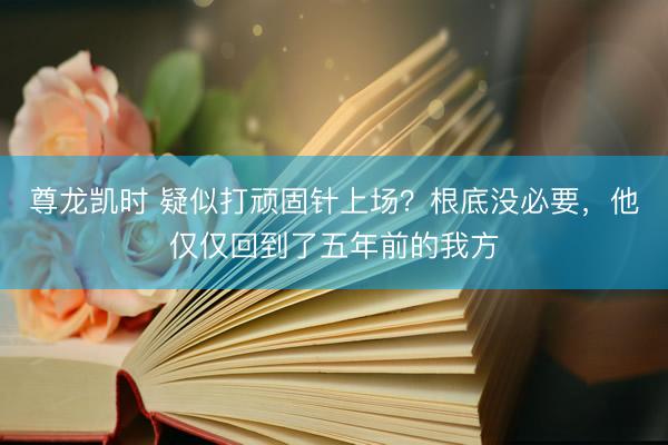 尊龙凯时 疑似打顽固针上场？根底没必要，他仅仅回到了五年前的我方