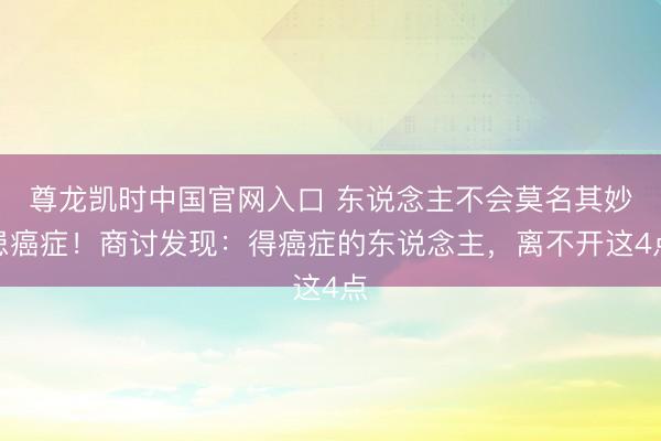 尊龙凯时中国官网入口 东说念主不会莫名其妙患癌症！商讨发现：得癌症的东说念主，离不开这4点