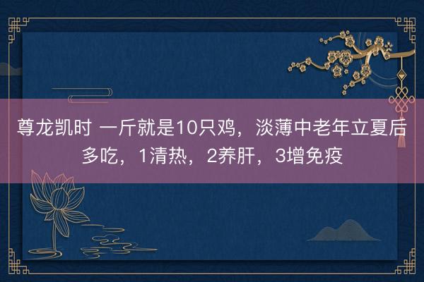 尊龙凯时 一斤就是10只鸡，淡薄中老年立夏后多吃，1清热，2养肝，3增免疫