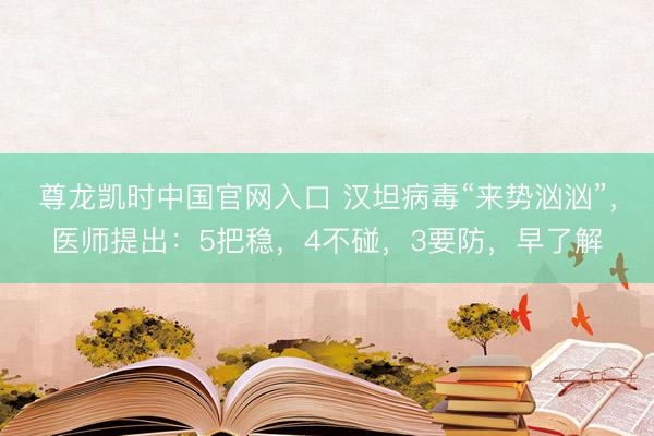 尊龙凯时中国官网入口 汉坦病毒“来势汹汹”，医师提出：5把稳，4不碰，3要防，早了解