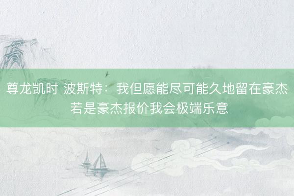 尊龙凯时 波斯特：我但愿能尽可能久地留在豪杰 若是豪杰报价我会极端乐意