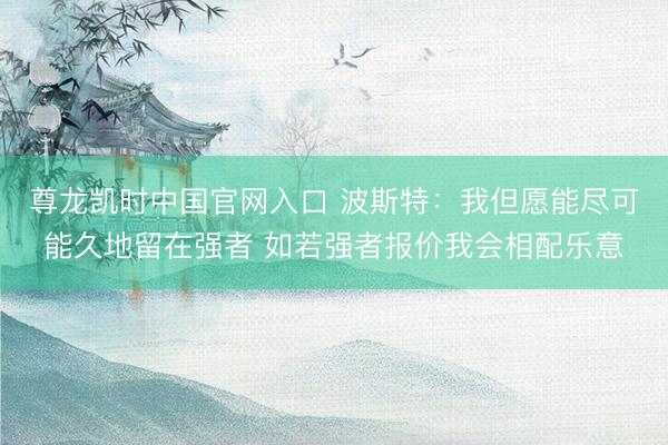 尊龙凯时中国官网入口 波斯特：我但愿能尽可能久地留在强者 如若强者报价我会相配乐意