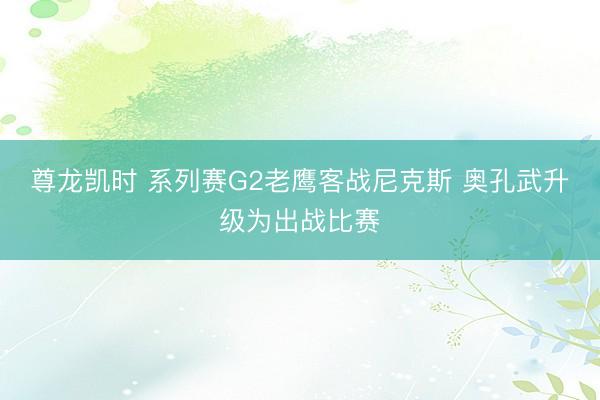 尊龙凯时 系列赛G2老鹰客战尼克斯 奥孔武升级为出战比赛