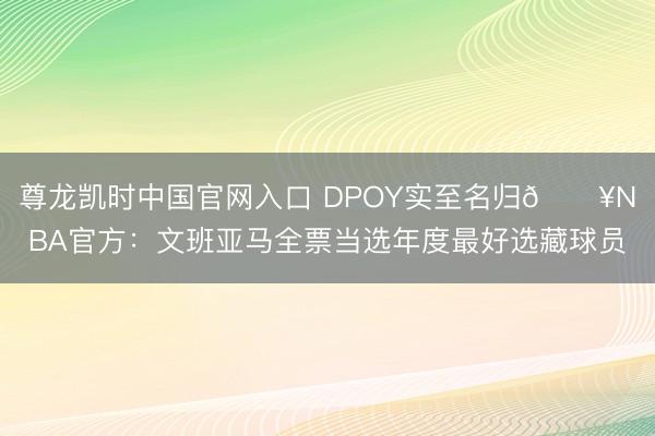 尊龙凯时中国官网入口 DPOY实至名归💥NBA官方：文班亚马全票当选年度最好瞩目球员