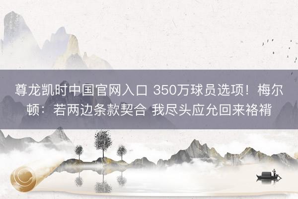 尊龙凯时中国官网入口 350万球员选项！梅尔顿：若两边条款契合 我尽头应允回来袼褙