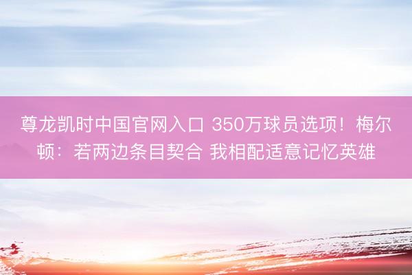 尊龙凯时中国官网入口 350万球员选项！梅尔顿：若两边条目契合 我相配适意记忆英雄