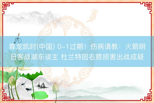 尊龙凯时(中国) 0-1过期！伤病请教：火箭明日客战湖东谈主 杜兰特因右膝损害出战成疑