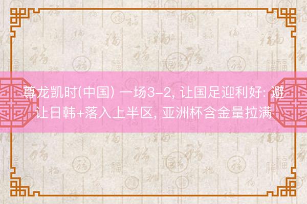 尊龙凯时(中国) 一场3-2， 让国足迎利好: 避让日韩+落入上半区， 亚洲杯含金量拉满