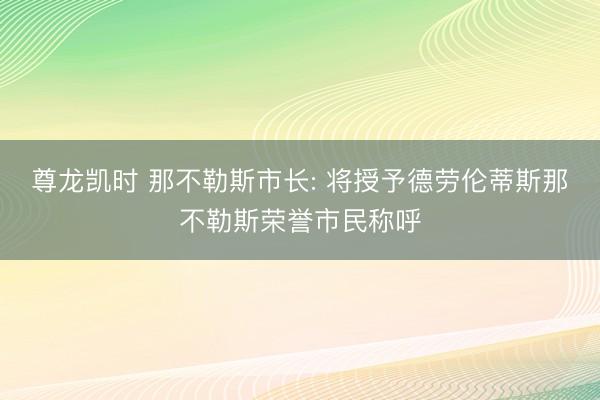 尊龙凯时 那不勒斯市长: 将授予德劳伦蒂斯那不勒斯荣誉市民称呼
