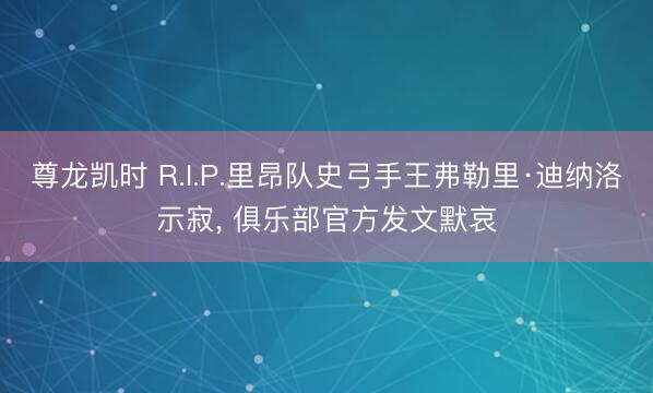 尊龙凯时 R.I.P.里昂队史弓手王弗勒里·迪纳洛示寂， 俱乐部官方发文默哀