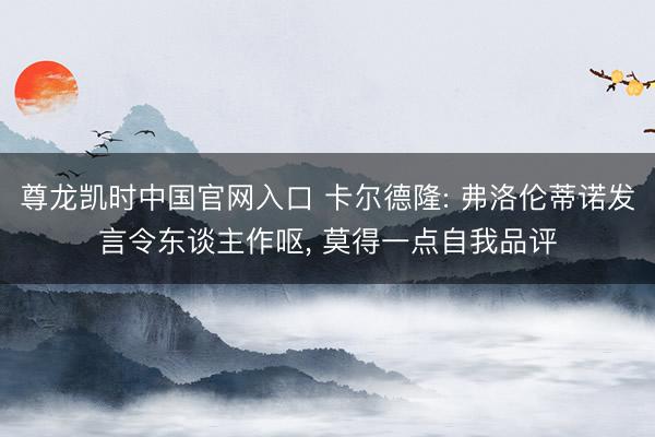 尊龙凯时中国官网入口 卡尔德隆: 弗洛伦蒂诺发言令东谈主作呕, 莫得一点自我品评