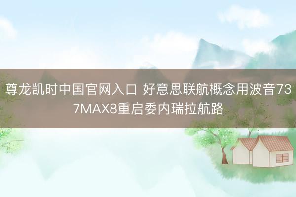 尊龙凯时中国官网入口 好意思联航概念用波音737MAX8重启委内瑞拉航路