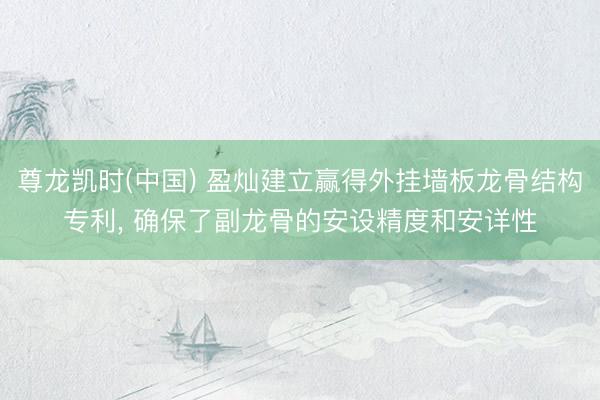 尊龙凯时(中国) 盈灿建立赢得外挂墙板龙骨结构专利， 确保了副龙骨的安设精度和安详性