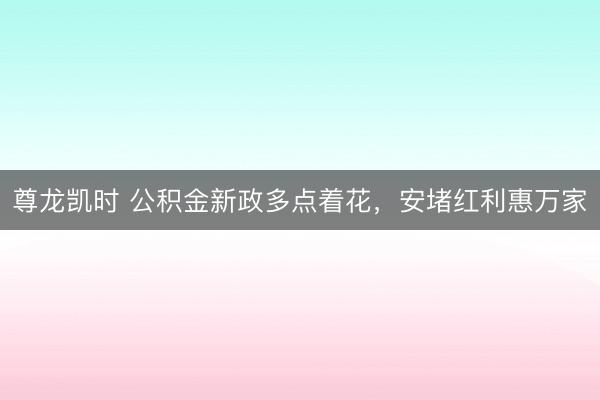 尊龙凯时 公积金新政多点着花，安堵红利惠万家