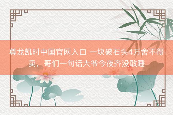 尊龙凯时中国官网入口 一块破石头4万舍不得卖，哥们一句话大爷今夜齐没敢睡