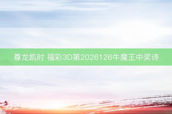 尊龙凯时 福彩3D第2026126牛魔王中奖诗