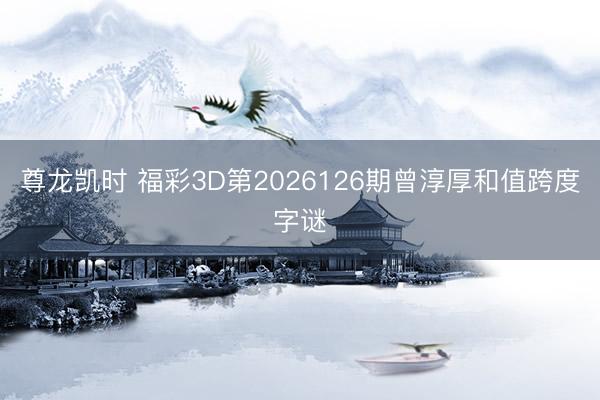 尊龙凯时 福彩3D第2026126期曾淳厚和值跨度字谜