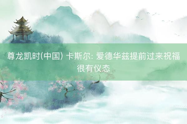 尊龙凯时(中国) 卡斯尔: 爱德华兹提前过来祝福很有仪态