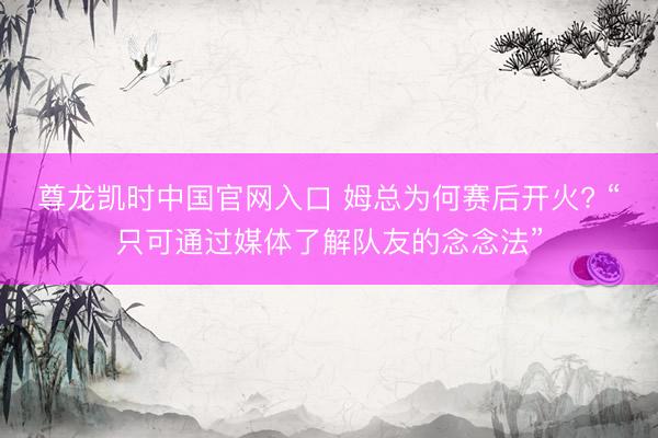 尊龙凯时中国官网入口 姆总为何赛后开火? “只可通过媒体了解队友的念念法”