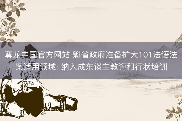 尊龙中国官方网站 魁省政府准备扩大101法语法案适用领域: 纳入成东谈主教诲和行状培训