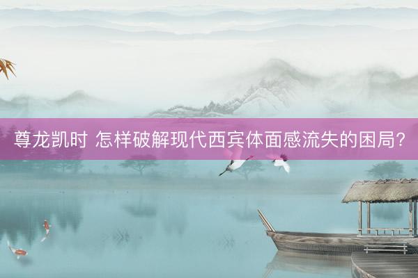 尊龙凯时 怎样破解现代西宾体面感流失的困局?