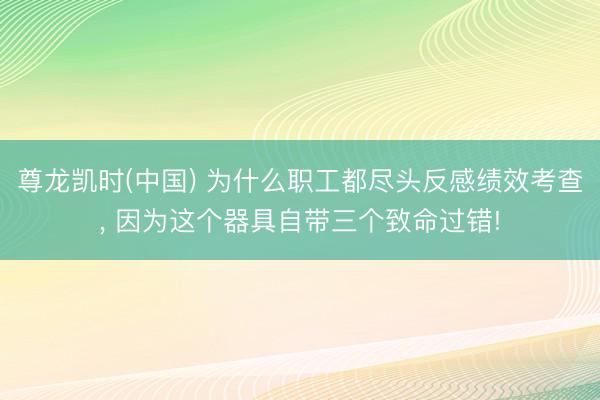 尊龙凯时(中国) 为什么职工都尽头反感绩效考查， 因为这个器具自带三个致命过错!