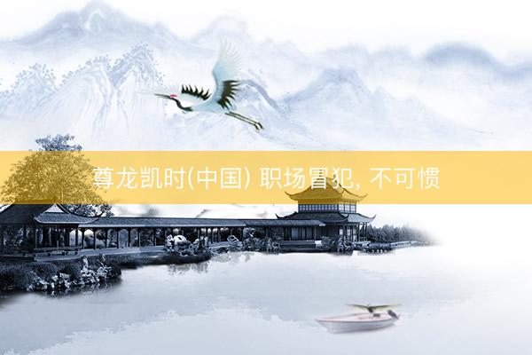 尊龙凯时(中国) 职场冒犯， 不可惯