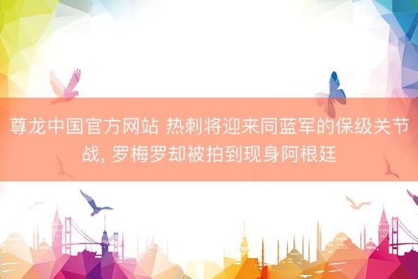 尊龙中国官方网站 热刺将迎来同蓝军的保级关节战， 罗梅罗却被拍到现身阿根廷