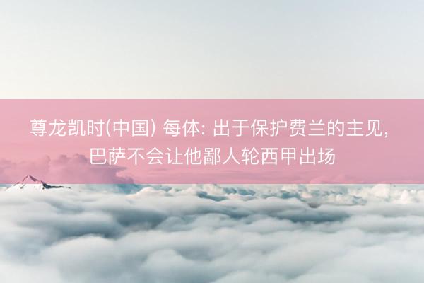 尊龙凯时(中国) 每体: 出于保护费兰的主见, 巴萨不会让他鄙人轮西甲出场