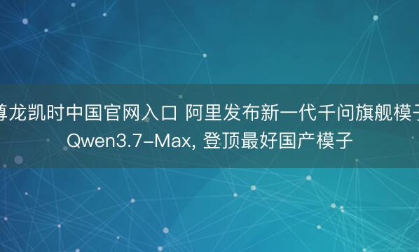 尊龙凯时中国官网入口 阿里发布新一代千问旗舰模子Qwen3.7-Max， 登顶最好国产模子