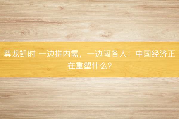 尊龙凯时 一边拼内需，一边闯各人：中国经济正在重塑什么？