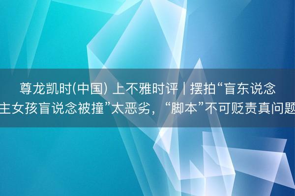 尊龙凯时(中国) 上不雅时评 | 摆拍“盲东说念主女孩盲说念被撞”太恶劣，“脚本”不可贬责真问题