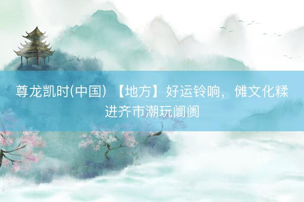 尊龙凯时(中国) 【地方】好运铃响，傩文化糅进齐市潮玩阛阓