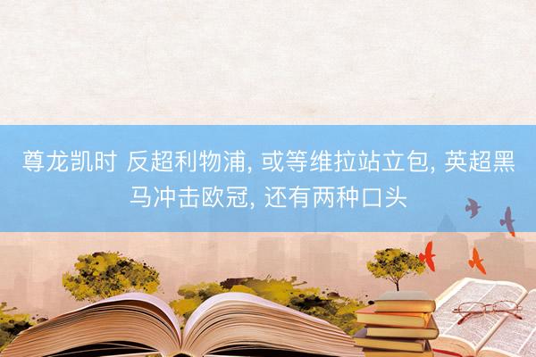 尊龙凯时 反超利物浦， 或等维拉站立包， 英超黑马冲击欧冠， 还有两种口头