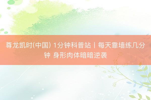 尊龙凯时(中国) 1分钟科普站丨每天靠墙练几分钟 身形肉体暗暗逆袭
