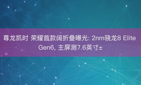 尊龙凯时 荣耀首款阔折叠曝光: 2nm骁龙8 Elite Gen6， 主屏测7.6英寸±