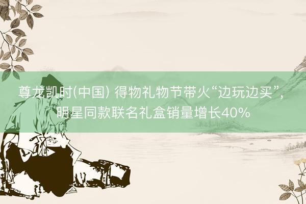 尊龙凯时(中国) 得物礼物节带火“边玩边买”， 明星同款联名礼盒销量增长40%