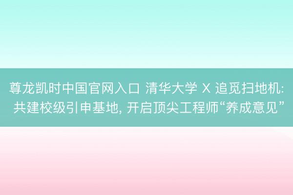 尊龙凯时中国官网入口 清华大学 X 追觅扫地机: 共建校级引申基地， 开启顶尖工程师“养成意见”