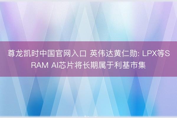尊龙凯时中国官网入口 英伟达黄仁勋: LPX等SRAM AI芯片将长期属于利基市集