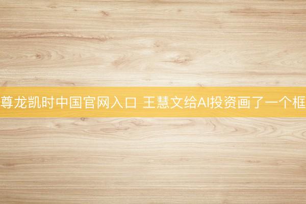 尊龙凯时中国官网入口 王慧文给AI投资画了一个框