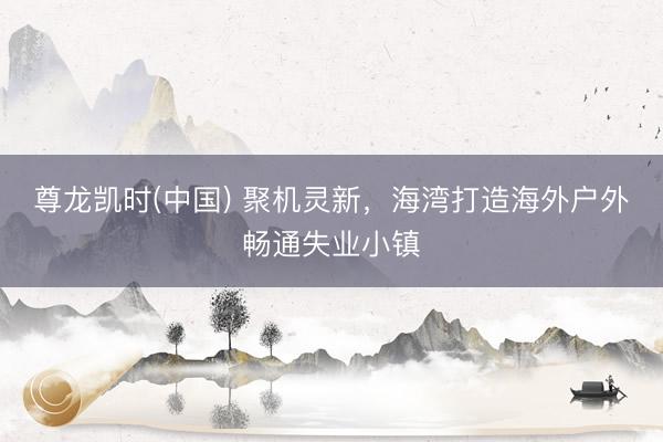 尊龙凯时(中国) 聚机灵新，海湾打造海外户外畅通失业小镇