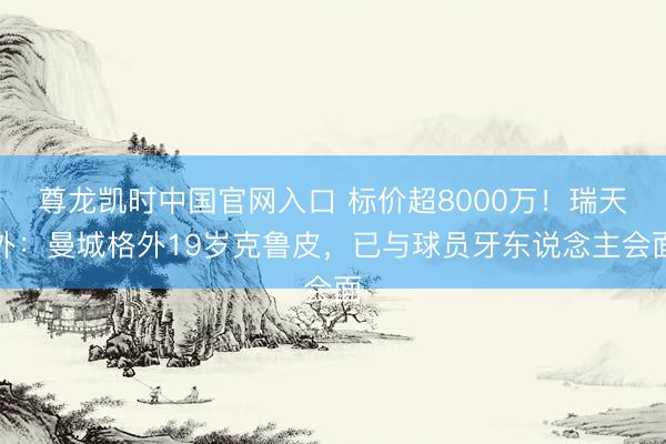 尊龙凯时中国官网入口 标价超8000万！瑞天外：曼城格外19岁克鲁皮，已与球员牙东说念主会面