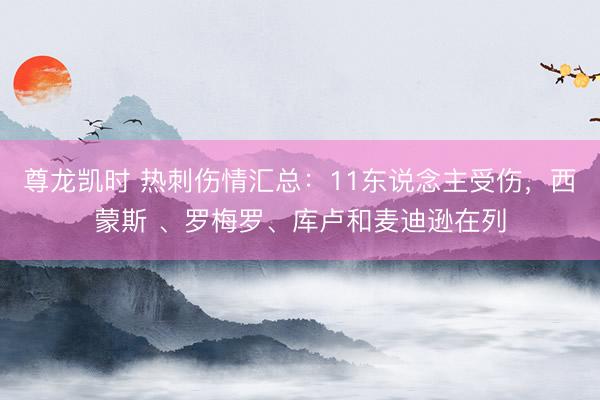 尊龙凯时 热刺伤情汇总：11东说念主受伤，西蒙斯 、罗梅罗、库卢和麦迪逊在列