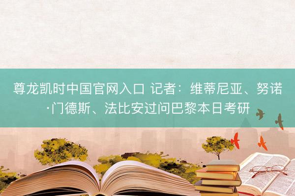 尊龙凯时中国官网入口 记者：维蒂尼亚、努诺·门德斯、法比安过问巴黎本日考研
