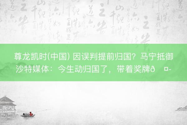 尊龙凯时(中国) 因误判提前归国？马宁抵御沙特媒体：今生动归国了，带着奖牌🤭