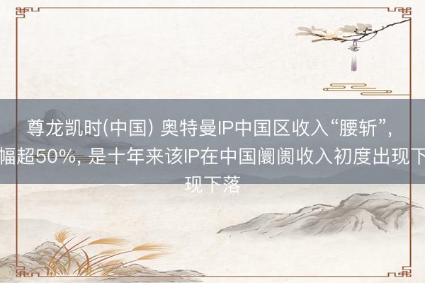 尊龙凯时(中国) 奥特曼IP中国区收入“腰斩”， 跌幅超50%， 是十年来该IP在中国阛阓收入初度出现下落