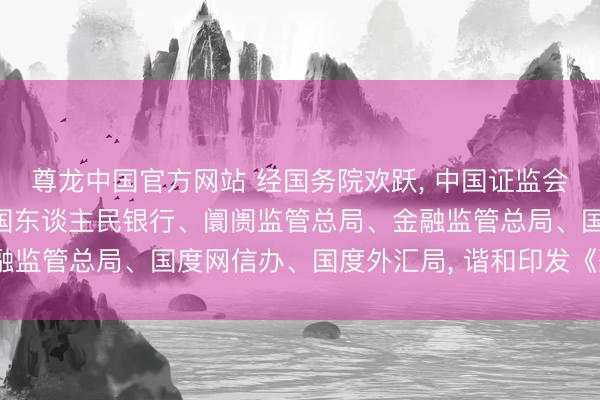 尊龙中国官方网站 经国务院欢跃， 中国证监会、工信部、公安部、中国东谈主民银行、阛阓监管总局、金融监管总局、国度网信办、国度外汇局， 谐和印发《整治决议》