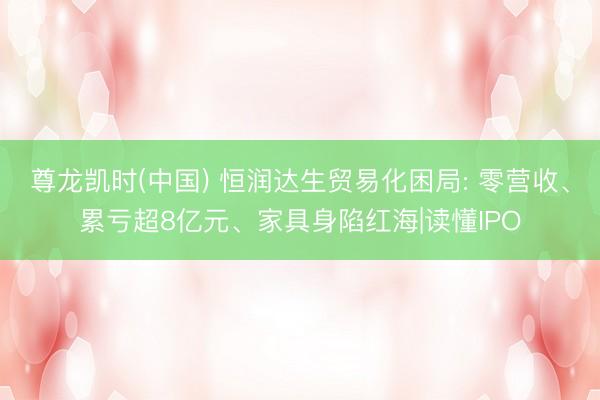 尊龙凯时(中国) 恒润达生贸易化困局: 零营收、累亏超8亿元、家具身陷红海|读懂IPO